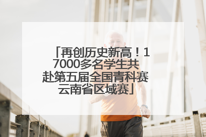 再创历史新高！17000多名学生共赴第五届全国青科赛云南省区域赛
