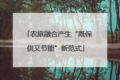农旅融合产生“既保供又节能”新范式