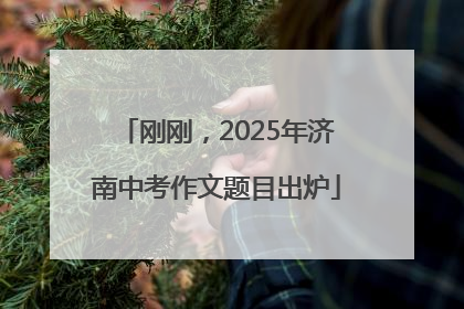 刚刚，2025年济南中考作文题目出炉
