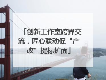 创新工作室跨界交流，匠心联动促“产改”提标扩面