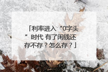 利率进入“0字头”时代 有了闲钱还存不存？怎么存？