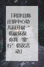 利津县陈庄镇中心幼儿园开展“低碳环保 你我‘童’行”倡议活动