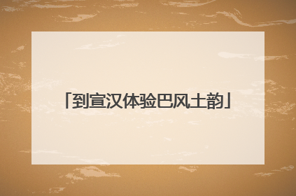 到宣汉体验巴风土韵