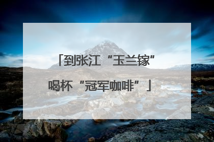 到张江“玉兰镓”喝杯“冠军咖啡”