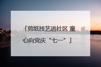 剪纸技艺进社区 童心向党庆“七一”
