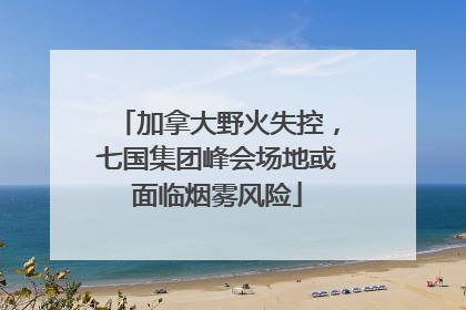 加拿大野火失控，七国集团峰会场地或面临烟雾风险