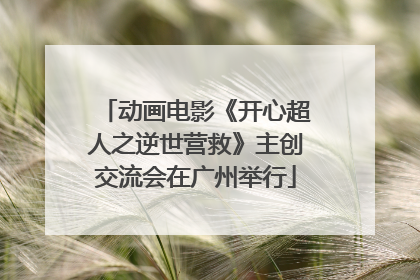 动画电影《开心超人之逆世营救》主创交流会在广州举行