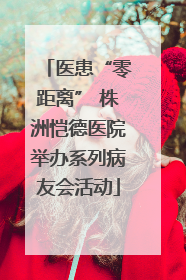 医患“零距离” 株洲恺德医院举办系列病友会活动