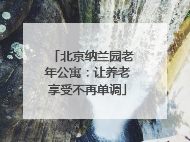 北京纳兰园老年公寓：让养老享受不再单调