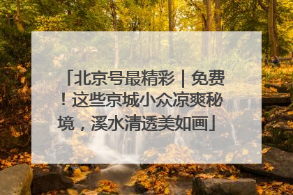 北京号最精彩｜免费！这些京城小众凉爽秘境，溪水清透美如画