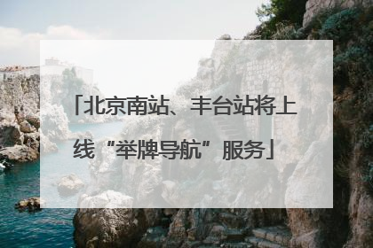 北京南站、丰台站将上线“举牌导航”服务