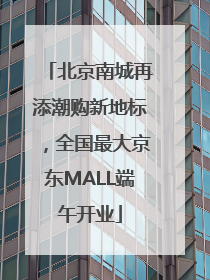 北京南城再添潮购新地标，全国最大京东MALL端午开业