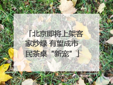 北京即将上架客家炒绿 有望成市民茶桌“新宠”