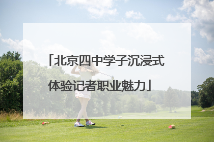 北京四中学子沉浸式体验记者职业魅力