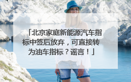 北京家庭新能源汽车指标中签后放弃，可直接转为油车指标？谣言！