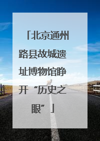 北京通州路县故城遗址博物馆睁开“历史之眼”