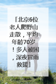 北京6位老人爬野山走散，平均年龄70岁！多人被困，深夜冒雨救援