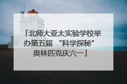 北师大亚太实验学校举办第五届 “科学探秘” 奥林匹克庆六一