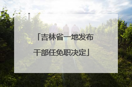 吉林省一地发布干部任免职决定