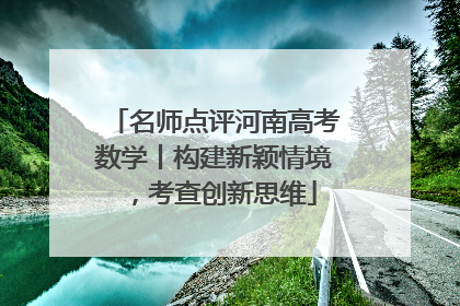 名师点评河南高考数学丨构建新颖情境，考查创新思维
