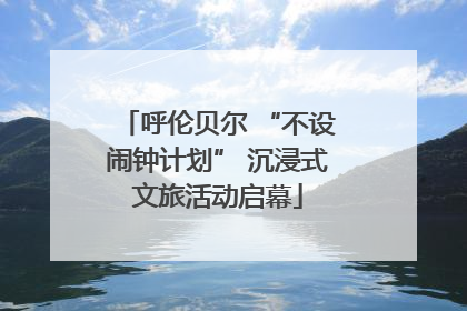 呼伦贝尔 “不设闹钟计划” 沉浸式文旅活动启幕