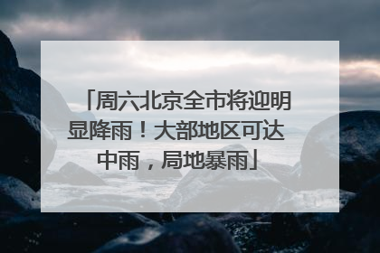 周六北京全市将迎明显降雨！大部地区可达中雨，局地暴雨