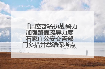 周密部署执勤警力 加强路面疏导力度 石家庄公安交管部门多措并举确保考点周边交通环境良好