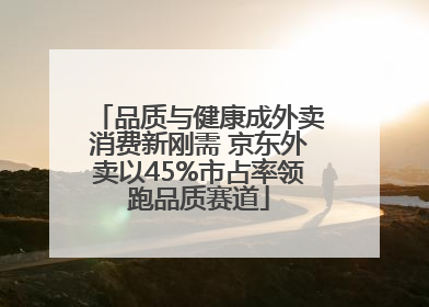 品质与健康成外卖消费新刚需 京东外卖以45%市占率领跑品质赛道