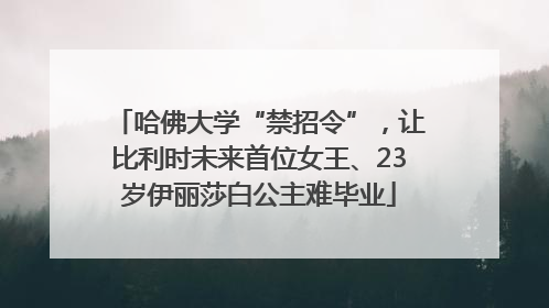 哈佛大学“禁招令”，让比利时未来首位女王、23岁伊丽莎白公主难毕业
