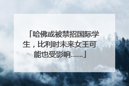 哈佛或被禁招国际学生，比利时未来女王可能也受影响……