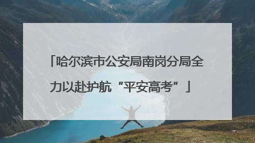 哈尔滨市公安局南岗分局全力以赴护航“平安高考”