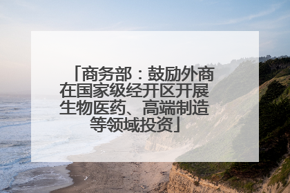 商务部：鼓励外商在国家级经开区开展生物医药、高端制造等领域投资