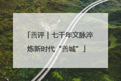 善评｜七千年文脉淬炼新时代“善城”