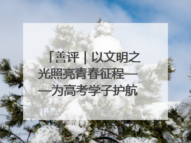 善评｜以文明之光照亮青春征程——为高考学子护航新时代成长之路
