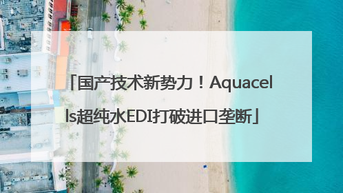 国产技术新势力！Aquacells超纯水EDI打破进口垄断
