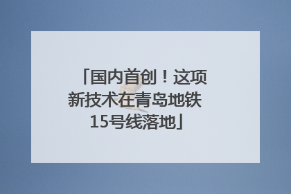 国内首创！这项新技术在青岛地铁15号线落地