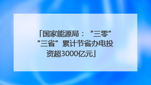 国家能源局：“三零”“三省”累计节省办电投资超3000亿元