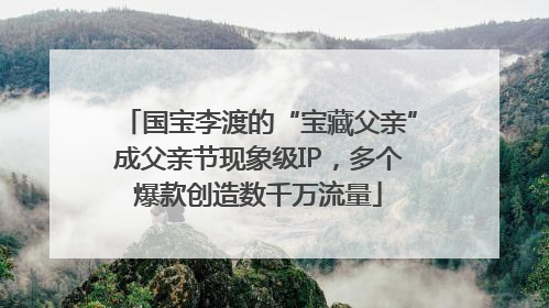 国宝李渡的“宝藏父亲”成父亲节现象级IP，多个爆款创造数千万流量