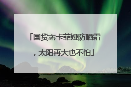 国货露卡菲娅防晒霜，太阳再大也不怕