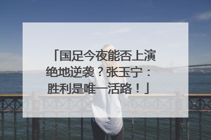 国足今夜能否上演绝地逆袭？张玉宁：胜利是唯一活路！