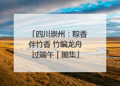 四川崇州：粽香伴竹香 竹编龙舟过端午｜图集