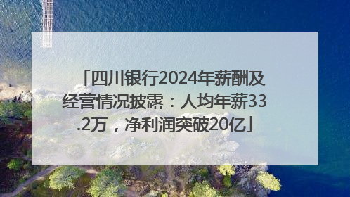 四川银行2024年薪酬及经营情况披露：人均年薪33.2万，净利润突破20亿