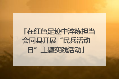 在红色足迹中淬炼担当 会同县开展“民兵活动日”主题实践活动