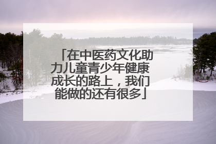 在中医药文化助力儿童青少年健康成长的路上，我们能做的还有很多