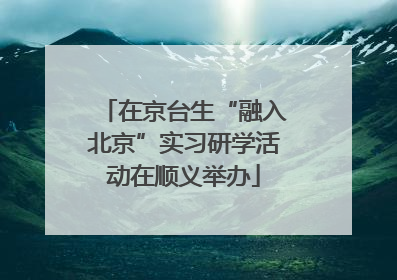 在京台生“融入北京”实习研学活动在顺义举办