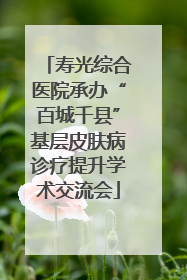 寿光综合医院承办“百城千县”基层皮肤病诊疗提升学术交流会