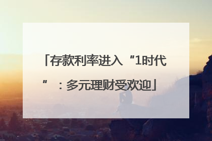 存款利率进入“1时代”：多元理财受欢迎