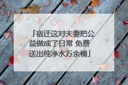 宿迁这对夫妻把公益做成了日常 免费送出纯净水万余桶