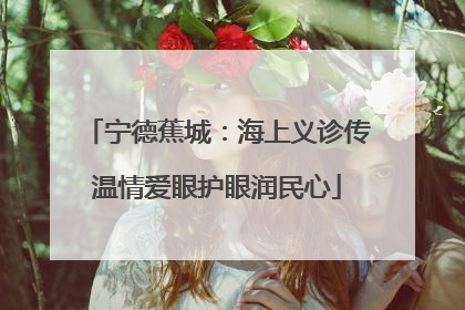 宁德蕉城：海上义诊传温情爱眼护眼润民心