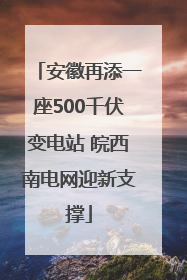安徽再添一座500千伏变电站 皖西南电网迎新支撑